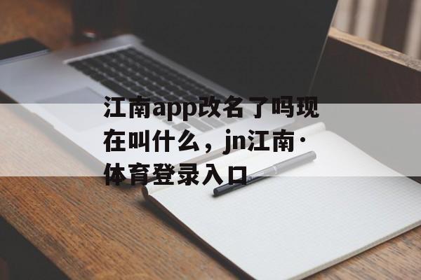 江南app改名了吗现在叫什么，jn江南·体育登录入口