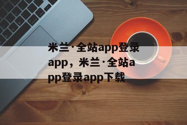 米兰·全站app登录app，米兰·全站app登录app下载