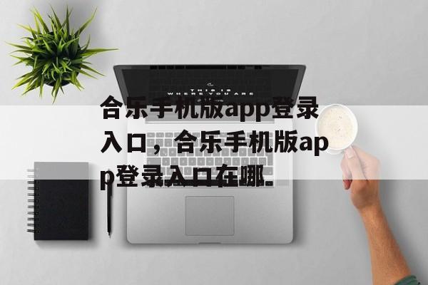 合乐手机版app登录入口，合乐手机版app登录入口在哪