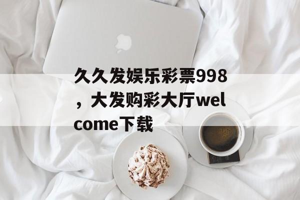 久久发娱乐彩票998，大发购彩大厅welcome下载