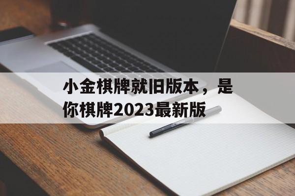 小金棋牌就旧版本，是你棋牌2023最新版