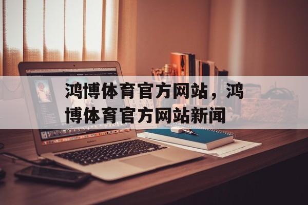 鸿博体育官方网站，鸿博体育官方网站新闻