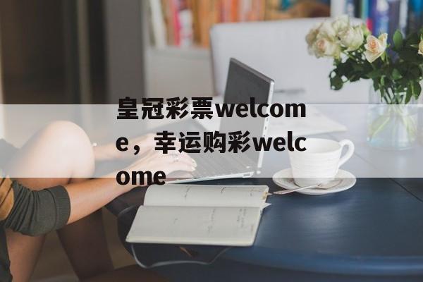 皇冠彩票welcome，幸运购彩welcome