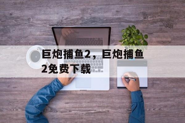 巨炮捕鱼2，巨炮捕鱼2免费下载