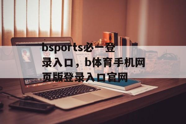 bsports必一登录入口，b体育手机网页版登录入口官网