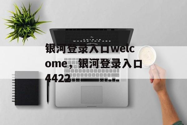 银河登录入口welcome，银河登录入口4422