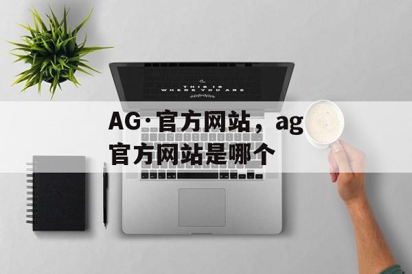 AG·官方网站，ag官方网站是哪个